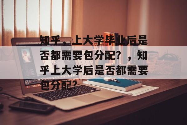 知乎,上大学毕业后是否都需要包分配?,知乎上大学后是否都需要包分配? 知乎,上大学毕业后是否都需要包分配?,知乎上大学后是否都需要包分配?