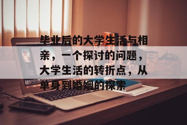 毕业后的大学生活与相亲,一个探讨的问题,大学生活的转折点,从单身到婚姻的探索 毕业后的大学生活与相亲,一个探讨的问题,大学生活的转折点,从单身到婚姻的探索