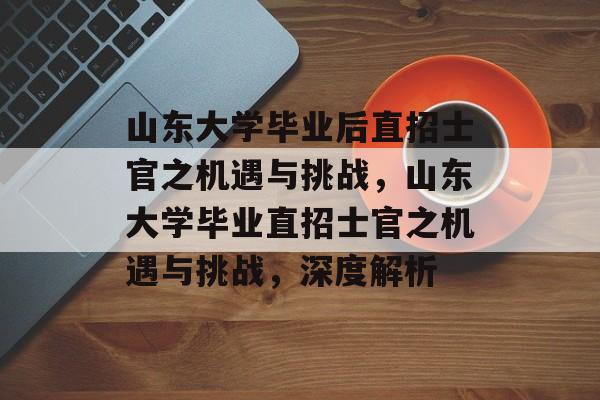 山东大学毕业后直招士官之机遇与挑战,山东大学毕业直招士官之机遇与挑战,深度解析 山东大学毕业后直招士官之机遇与挑战,山东大学毕业直招士官之机遇与挑战,深度解析