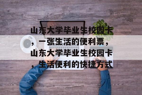 山东大学毕业生校园卡，一张生活的便利票，山东大学毕业生校园卡，生活便利的快捷方式