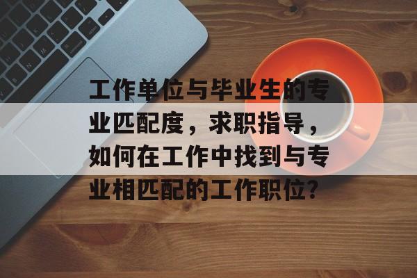 工作单位与毕业生的专业匹配度，求职指导，如何在工作中找到与专业相匹配的工作职位？