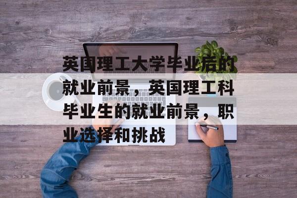 英国理工大学毕业后的就业前景，英国理工科毕业生的就业前景，职业选择和挑战