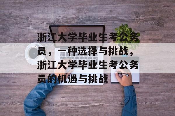 浙江大学毕业生考公务员,一种选择与挑战,浙江大学毕业生考公务员的机遇与挑战 浙江大学毕业生考公务员,一种选择与挑战,浙江大学毕业生考公务员的机遇与挑战