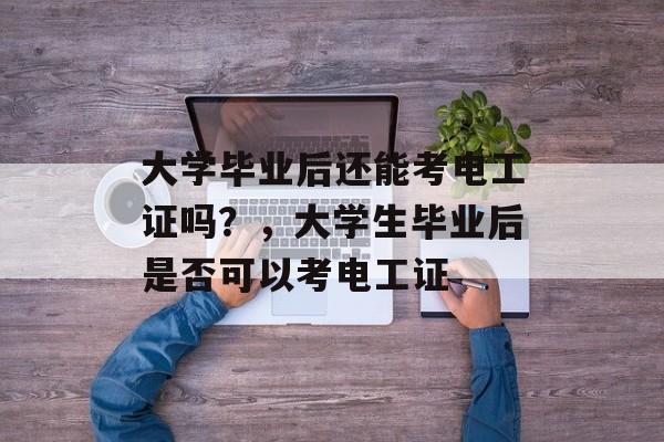 大学毕业后还能考电工证吗?,大学生毕业后是否可以考电工证 大学毕业后还能考电工证吗?,大学生毕业后是否可以考电工证