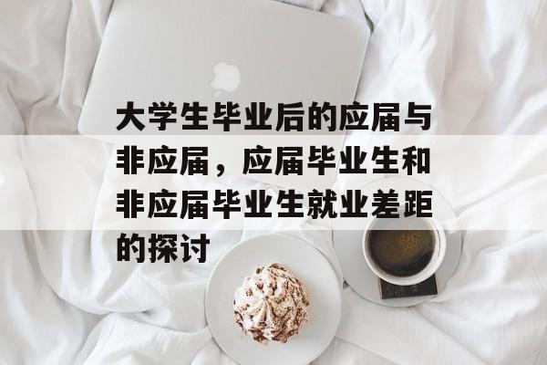 大学生毕业后的应届与非应届，应届毕业生和非应届毕业生就业差距的探讨