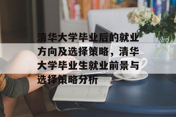 清华大学毕业后的就业方向及选择策略，清华大学毕业生就业前景与选择策略分析