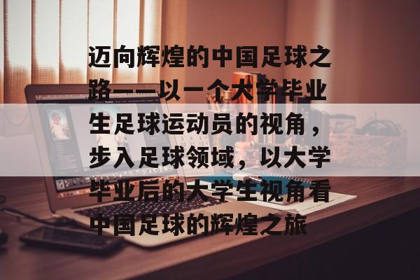 迈向辉煌的中国足球之路——以一个大学毕业生足球运动员的视角，步入足球领域，以大学毕业后的大学生视角看中国足球的辉煌之旅