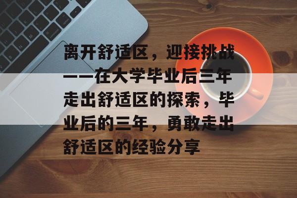 离开舒适区,迎接挑战——在大学毕业后三年走出舒适区的探索,毕业后的三年,勇敢走出舒适区的经验分享 离开舒适区,迎接挑战——在大学毕业后三年走出舒适区的探索,毕业后的三年,勇敢走出舒适区的经验分享