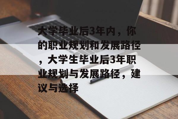 大学毕业后3年内，你的职业规划和发展路径，大学生毕业后3年职业规划与发展路径，建议与选择