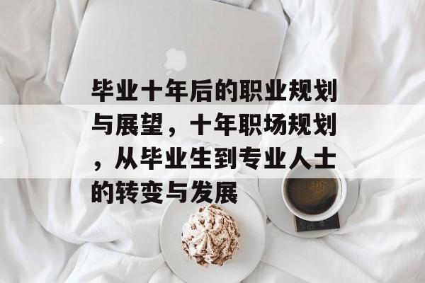 毕业十年后的职业规划与展望，十年职场规划，从毕业生到专业人士的转变与发展