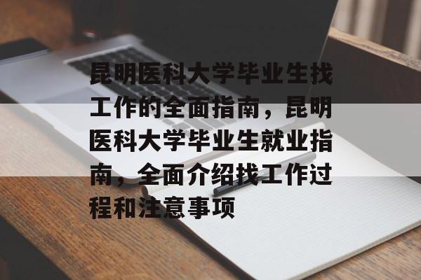 昆明医科大学毕业生找工作的全面指南，昆明医科大学毕业生就业指南，全面介绍找工作过程和注意事项