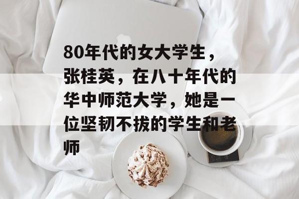 80年代的女大学生,张桂英,在八十年代的华中师范大学,她是一位坚韧不拔的学生和老师 80年代的女大学生,张桂英,在八十年代的华中师范大学,她是一位坚韧不拔的学生和老师