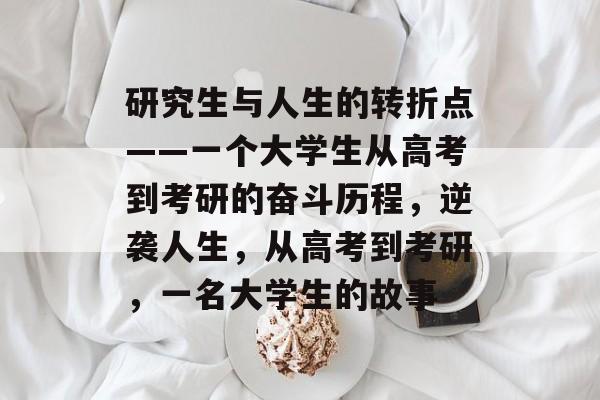 研究生与人生的转折点——一个大学生从高考到考研的奋斗历程，逆袭人生，从高考到考研，一名大学生的故事