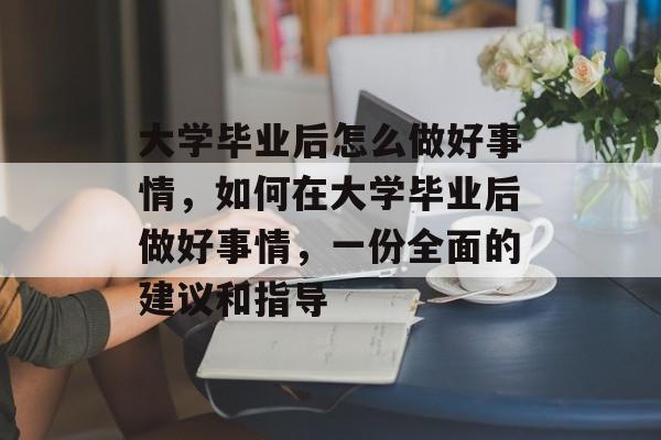 大学毕业后怎么做好事情,如何在大学毕业后做好事情,一份全面的建议和指导 大学毕业后怎么做好事情,如何在大学毕业后做好事情,一份全面的建议和指导