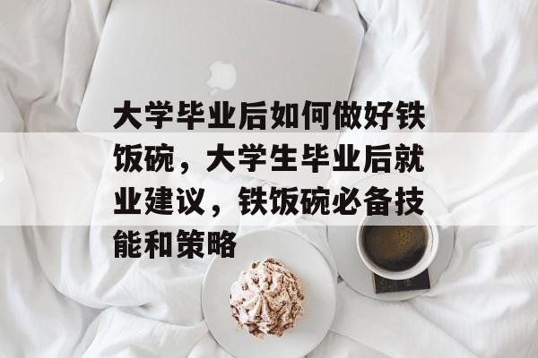 大学毕业后如何做好铁饭碗,大学生毕业后就业建议,铁饭碗必备技能和策略 大学毕业后如何做好铁饭碗,大学生毕业后就业建议,铁饭碗必备技能和策略