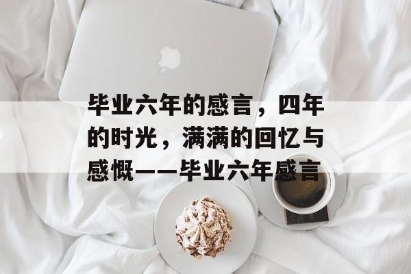 毕业六年的感言，四年的时光，满满的回忆与感慨——毕业六年感言