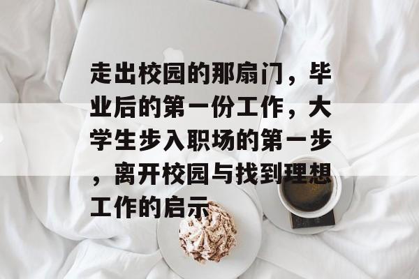 走出校园的那扇门，毕业后的第一份工作，大学生步入职场的第一步，离开校园与找到理想工作的启示