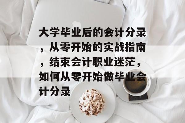 大学毕业后的会计分录，从零开始的实战指南，结束会计职业迷茫，如何从零开始做毕业会计分录