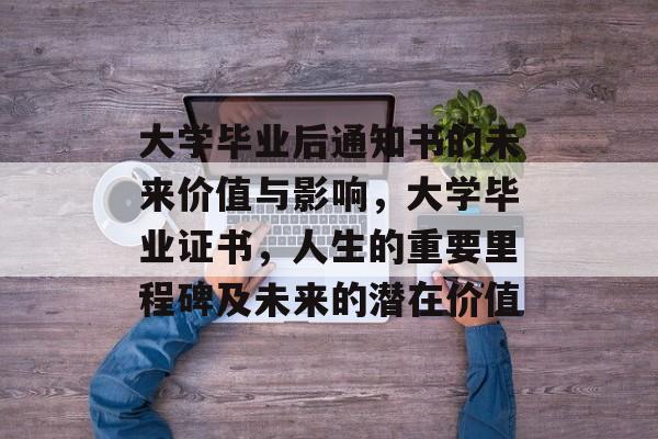 大学毕业后通知书的未来价值与影响，大学毕业证书，人生的重要里程碑及未来的潜在价值