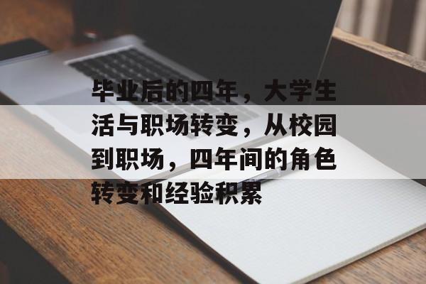 毕业后的四年，大学生活与职场转变，从校园到职场，四年间的角色转变和经验积累