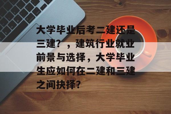 大学毕业后考二建还是三建?,建筑行业就业前景与选择,大学毕业生应如何在二建和三建之间抉择? 大学毕业后考二建还是三建?,建筑行业就业前景与选择,大学毕业生应如何在二建和三建之间抉择?