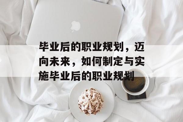 毕业后的职业规划,迈向未来,如何制定与实施毕业后的职业规划 毕业后的职业规划,迈向未来,如何制定与实施毕业后的职业规划
