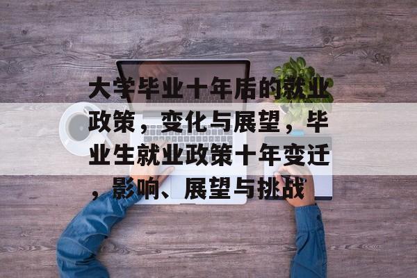 大学毕业十年后的就业政策，变化与展望，毕业生就业政策十年变迁，影响、展望与挑战