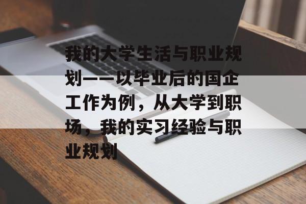 我的大学生活与职业规划——以毕业后的国企工作为例,从大学到职场,我的实习经验与职业规划 我的大学生活与职业规划——以毕业后的国企工作为例,从大学到职场,我的实习经验与职业规划