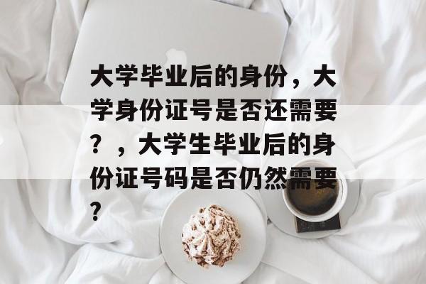 大学毕业后的身份，大学身份证号是否还需要？，大学生毕业后的身份证号码是否仍然需要?