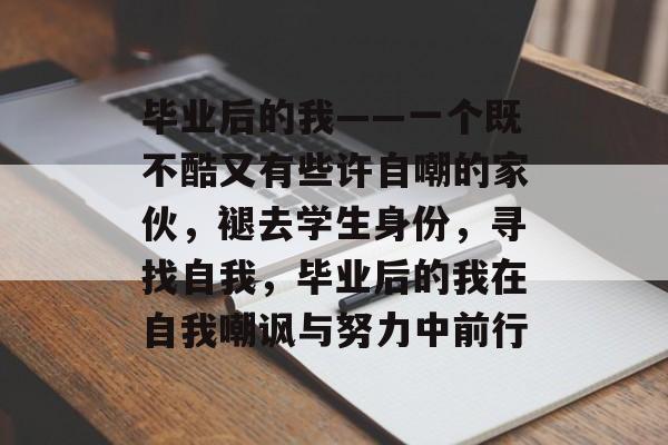 毕业后的我——一个既不酷又有些许自嘲的家伙,褪去学生身份,寻找自我,毕业后的我在自我嘲讽与努力中前行 毕业后的我——一个既不酷又有些许自嘲的家伙,褪去学生身份,寻找自我,毕业后的我在自我嘲讽与努力中前行