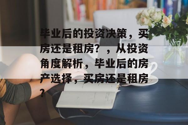 毕业后的投资决策，买房还是租房？，从投资角度解析，毕业后的房产选择，买房还是租房?