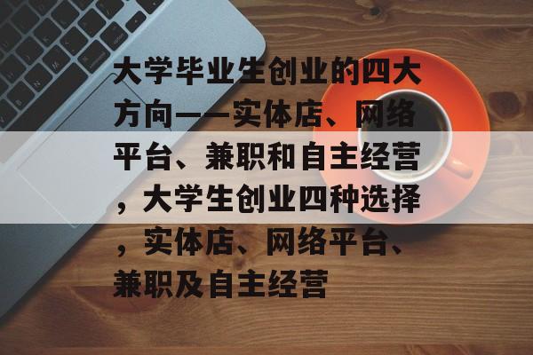大学毕业生创业的四大方向——实体店、网络平台、兼职和自主经营，大学生创业四种选择，实体店、网络平台、兼职及自主经营