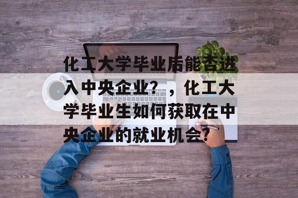 化工大学毕业后能否进入中央企业？，化工大学毕业生如何获取在中央企业的就业机会?