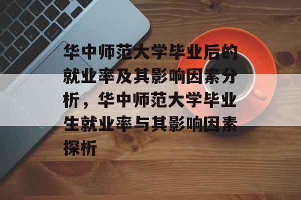 华中师范大学毕业后的就业率及其影响因素分析,华中师范大学毕业生就业率与其影响因素探析 华中师范大学毕业后的就业率及其影响因素分析,华中师范大学毕业生就业率与其影响因素探析