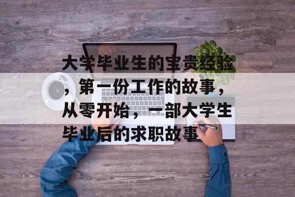大学毕业生的宝贵经验，第一份工作的故事，从零开始，一部大学生毕业后的求职故事
