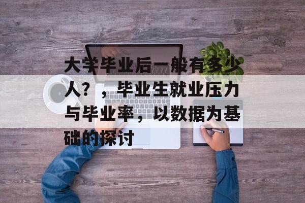 大学毕业后一般有多少人？，毕业生就业压力与毕业率，以数据为基础的探讨