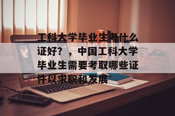 工科大学毕业生考什么证好？，中国工科大学毕业生需要考取哪些证件以求职和发展