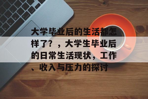 大学毕业后的生活都怎样了?,大学生毕业后的日常生活现状,工作、收入与压力的探讨 大学毕业后的生活都怎样了?,大学生毕业后的日常生活现状,工作、收入与压力的探讨