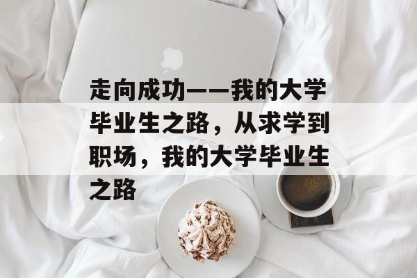 走向成功——我的大学毕业生之路,从求学到职场,我的大学毕业生之路 走向成功——我的大学毕业生之路,从求学到职场,我的大学毕业生之路