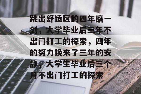 跳出舒适区的四年磨一剑,大学毕业后三年不出门打工的探索,四年的努力换来了三年的安静,大学生毕业后三个月不出门打工的探索 跳出舒适区的四年磨一剑,大学毕业后三年不出门打工的探索,四年的努力换来了三年的安静,大学生毕业后三个月不出门打工的探索