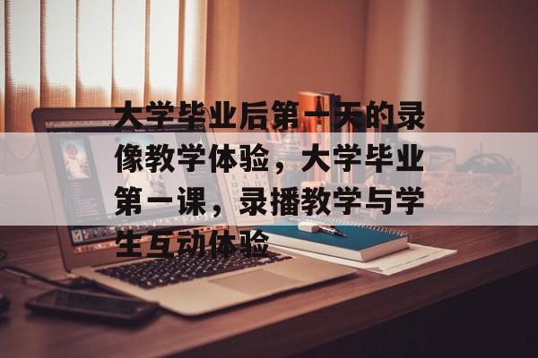 大学毕业后第一天的录像教学体验，大学毕业第一课，录播教学与学生互动体验