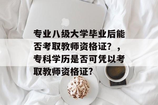 专业八级大学毕业后能否考取教师资格证?,专科学历是否可凭以考取教师资格证? 专业八级大学毕业后能否考取教师资格证?,专科学历是否可凭以考取教师资格证?