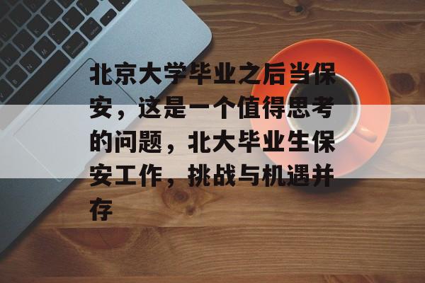 北京大学毕业之后当保安,这是一个值得思考的问题,北大毕业生保安工作,挑战与机遇并存 北京大学毕业之后当保安,这是一个值得思考的问题,北大毕业生保安工作,挑战与机遇并存