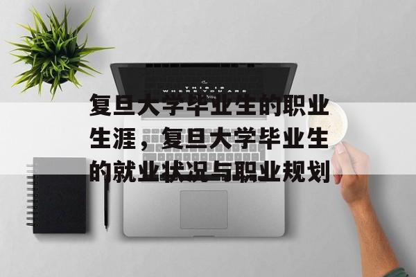 复旦大学毕业生的职业生涯,复旦大学毕业生的就业状况与职业规划 复旦大学毕业生的职业生涯,复旦大学毕业生的就业状况与职业规划