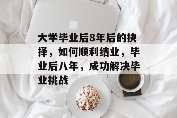 大学毕业后8年后的抉择,如何顺利结业,毕业后八年,成功解决毕业挑战 大学毕业后8年后的抉择,如何顺利结业,毕业后八年,成功解决毕业挑战
