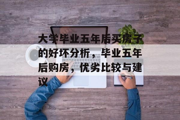 大学毕业五年后买房子的好坏分析,毕业五年后购房,优劣比较与建议 大学毕业五年后买房子的好坏分析,毕业五年后购房,优劣比较与建议