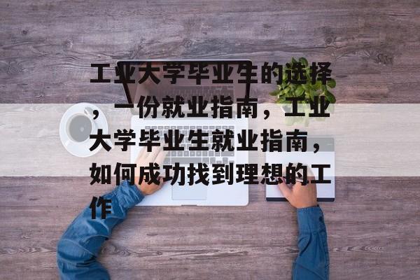 工业大学毕业生的选择，一份就业指南，工业大学毕业生就业指南，如何成功找到理想的工作