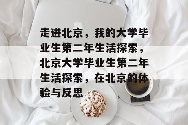 走进北京，我的大学毕业生第二年生活探索，北京大学毕业生第二年生活探索，在北京的体验与反思