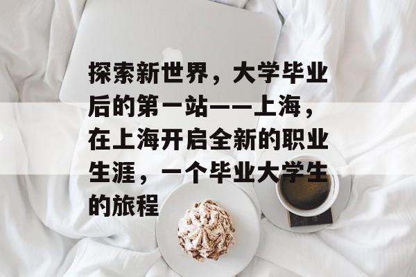 探索新世界，大学毕业后的第一站——上海，在上海开启全新的职业生涯，一个毕业大学生的旅程