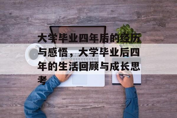 大学毕业四年后的经历与感悟，大学毕业后四年的生活回顾与成长思考